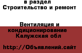  в раздел : Строительство и ремонт » Вентиляция и кондиционирование . Калужская обл.